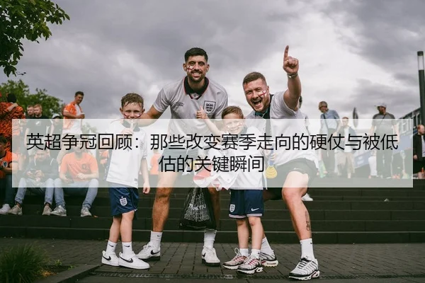英超争冠回顾：那些改变赛季走向的硬仗与被低估的关键瞬间